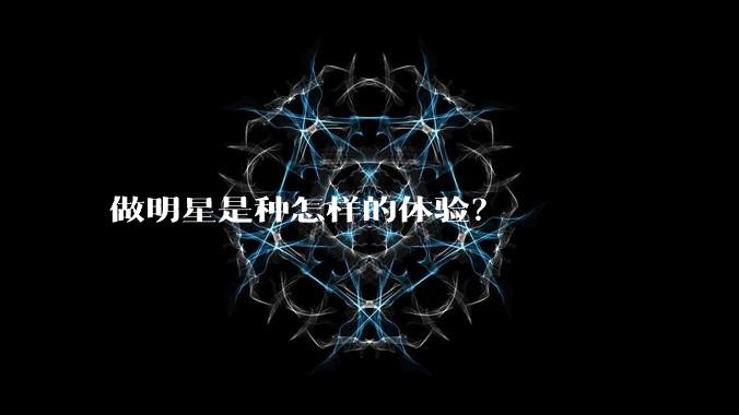 做明星是种怎样的体验?