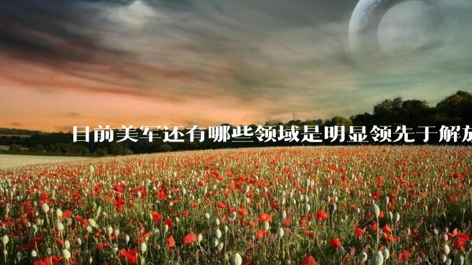 目前美军还有哪些领域是明显领先于解放军的?