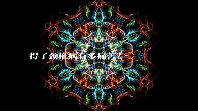 得了颈椎病有多痛苦?