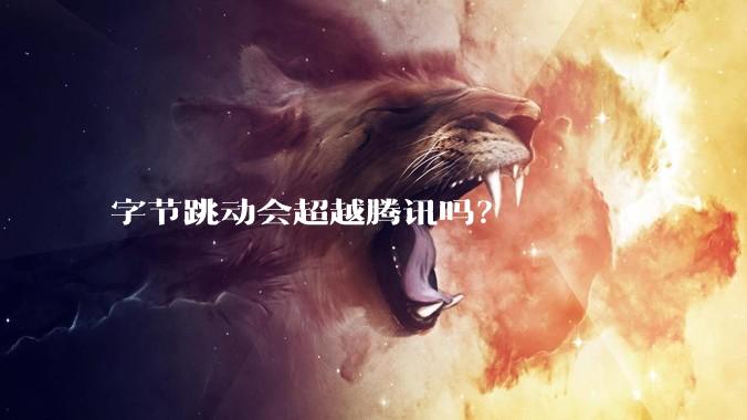 字节跳动会超越腾讯吗?