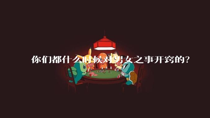你们都什么时候对男女之事开窍的?