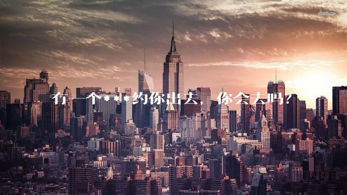 有一个***约你出去,你会去吗?