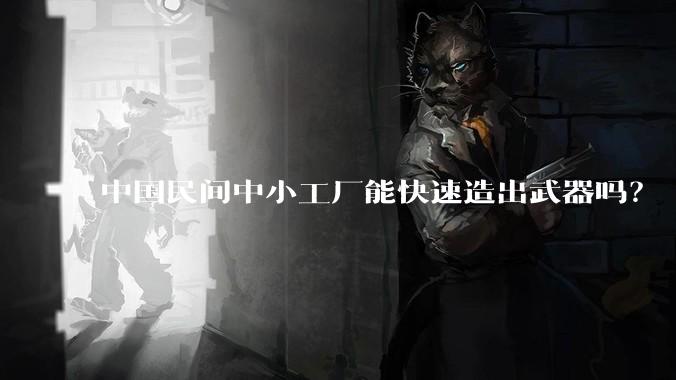 中国民间中小工厂能快速造出武器吗?