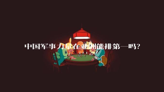 中国军事力量在亚洲能排第一吗?