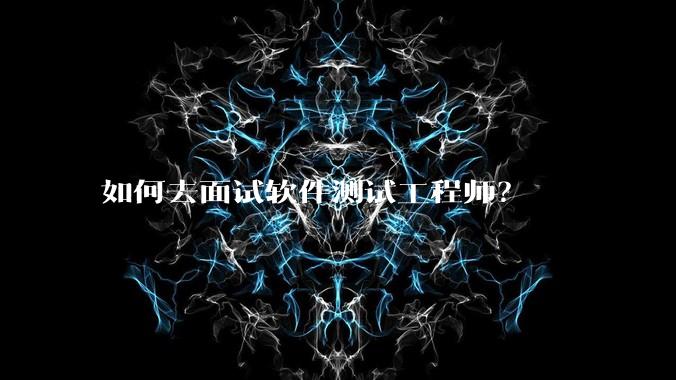 如何去面试软件测试工程师?
