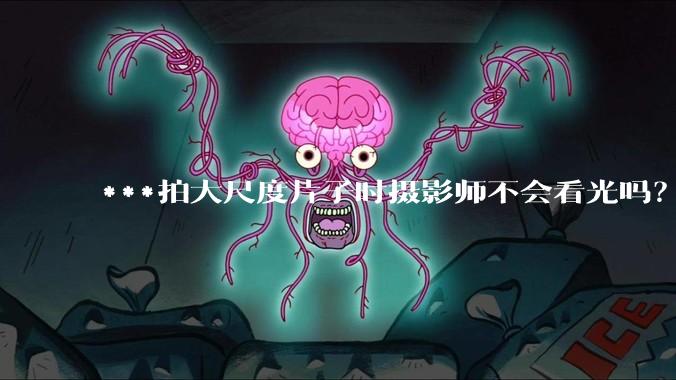 ***拍大尺度片子时摄影师不会看光吗?