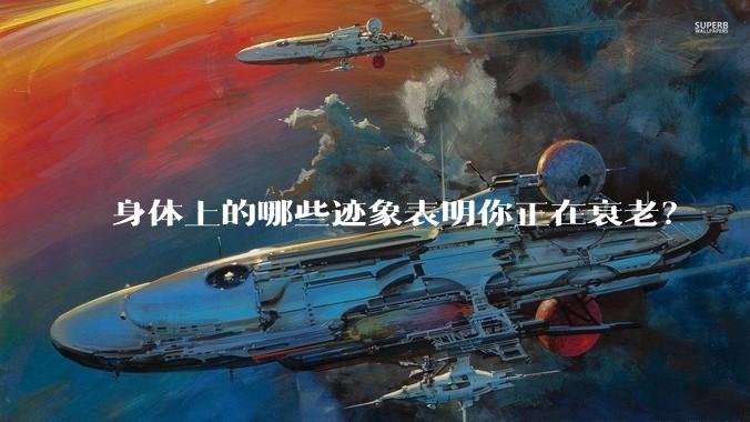 身体上的哪些迹象表明你正在衰老?