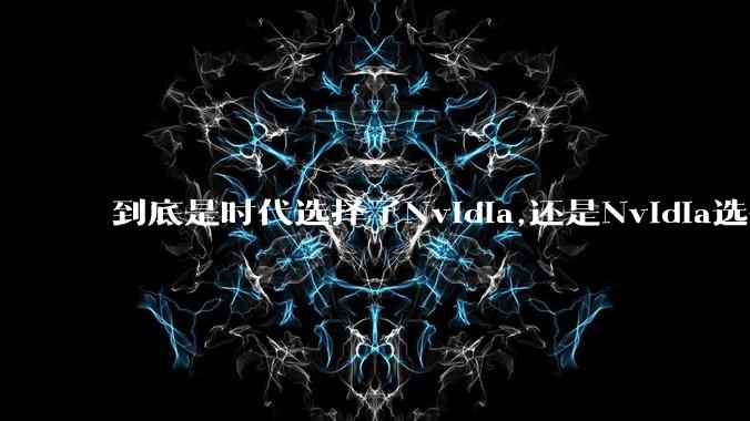到底是时代选择了Nvidia,还是Nvidia选择了时代?