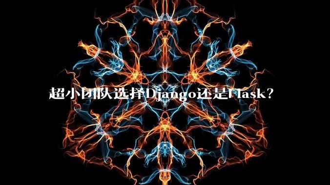 超小团队选择Django还是Flask?