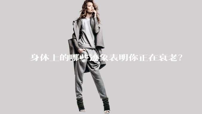 身体上的哪些迹象表明你正在衰老?