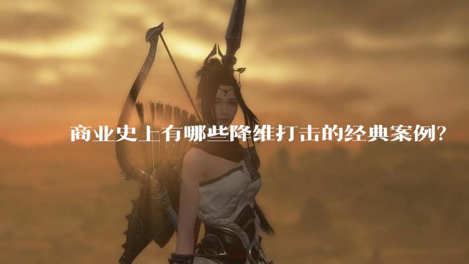 商业史上有哪些降维打击的经典案例?