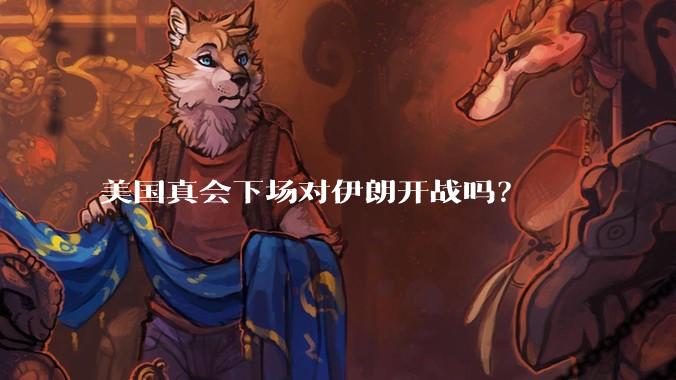 美国真会下场对伊朗开战吗?