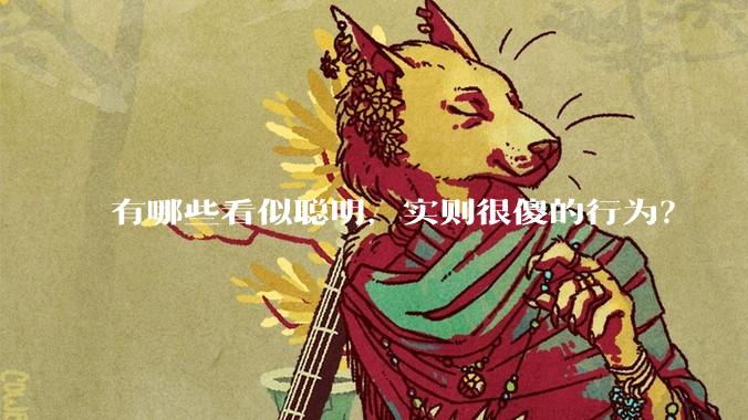 有哪些看似聪明,实则很傻的行为?