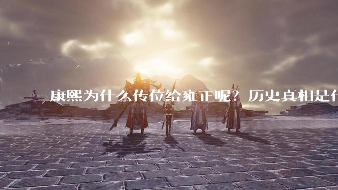 康熙为什么传位给雍正呢?历史真相是什么?