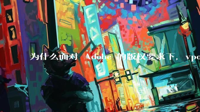 为什么面对 Adobe 的版权要求下,vposy 大神还能从容不迫?
