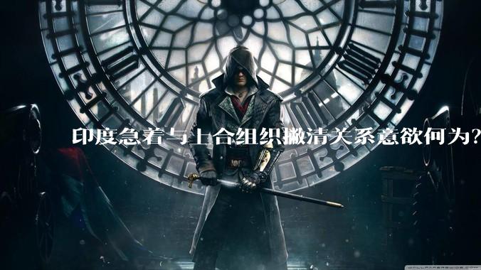 印度急着与上合组织撇清关系意欲何为?