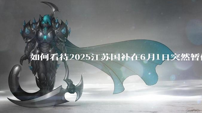 如何看待2025江苏国补在6月1日突然暂停下线?