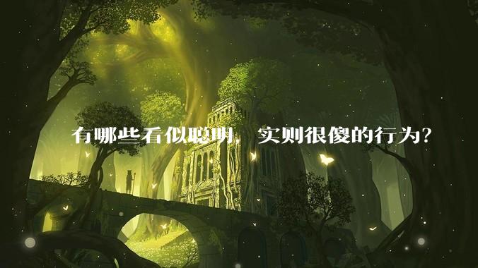 有哪些看似聪明,实则很傻的行为?