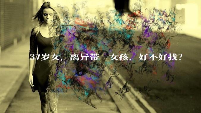 37岁女,离异带一女孩,好不好找?