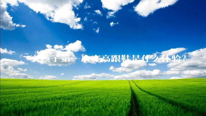 女孩子第一次穿高跟鞋是什么体验?