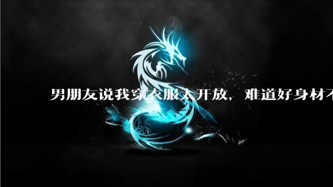 男朋友说我穿衣服太开放,难道好身材不应该显示出来吗?