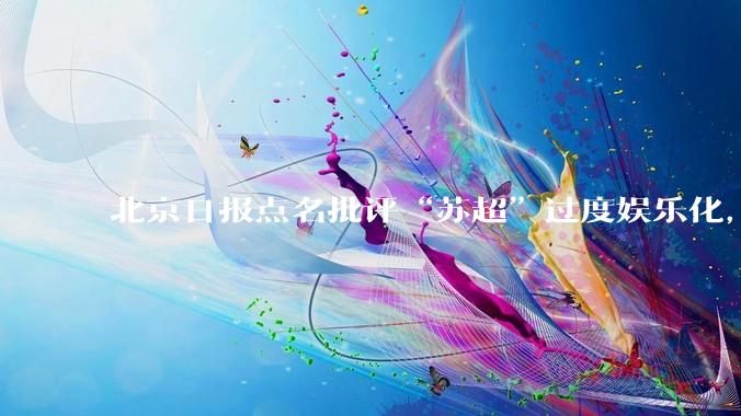 北京日报点名批评“苏超”过度娱乐化,它是否管的太宽了?为什么无良媒体不会被查封取缔?