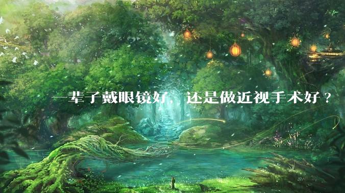 一辈子戴眼镜好,还是做近视手术好?