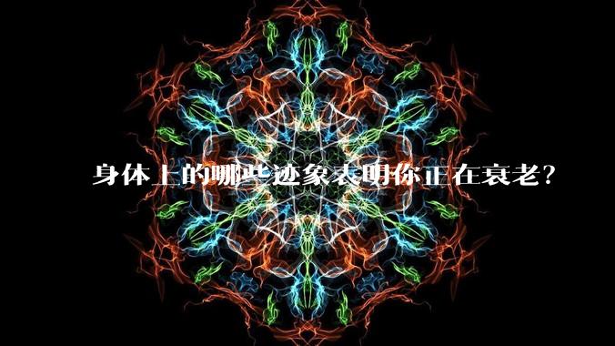 身体上的哪些迹象表明你正在衰老?
