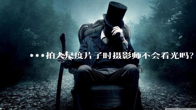 ***拍大尺度片子时摄影师不会看光吗?