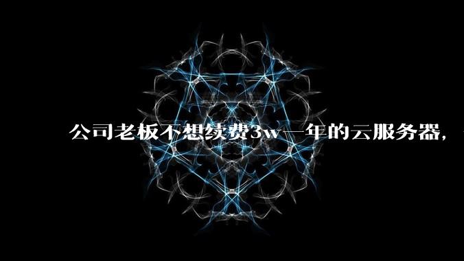 公司老板不想续费3w一年的云服务器,合理吗?