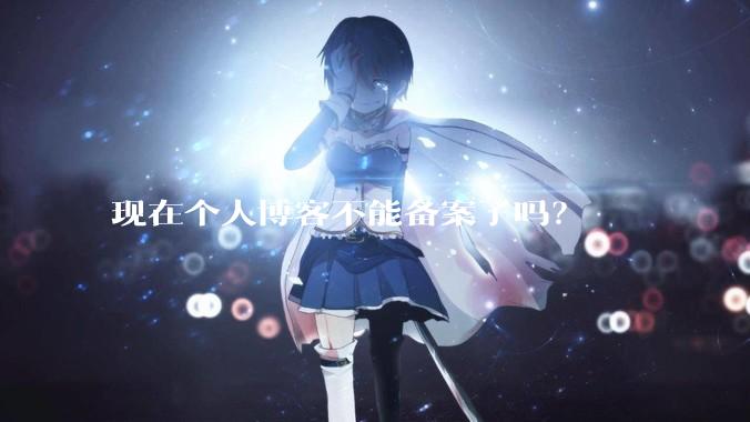现在个人博客不能备案了吗?