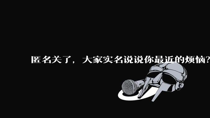 匿名关了,大家实名说说你最近的烦恼?
