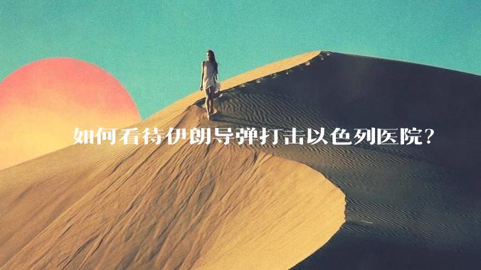 如何看待伊朗导弹打击以色列医院?