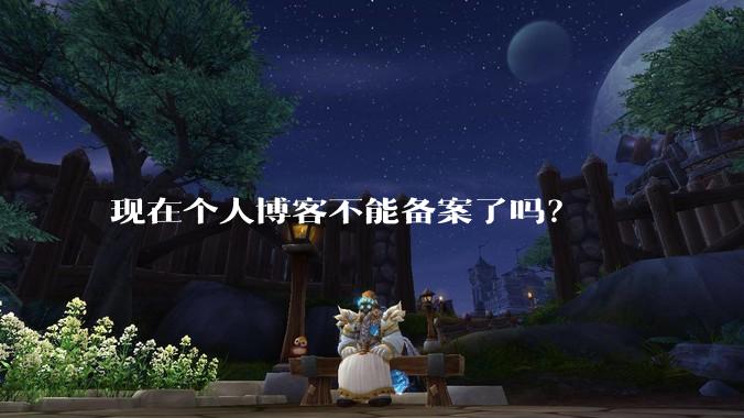 现在个人博客不能备案了吗?