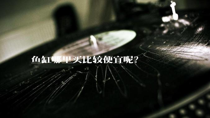 鱼缸哪里买比较便宜呢?