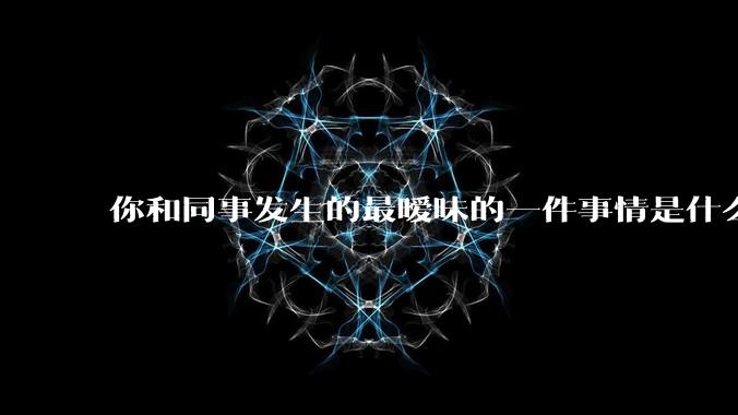 你和同事发生的最暧昧的一件事情是什么?