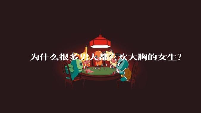 为什么很多男人都喜欢大胸的女生?