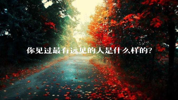 你见过最有远见的人是什么样的?