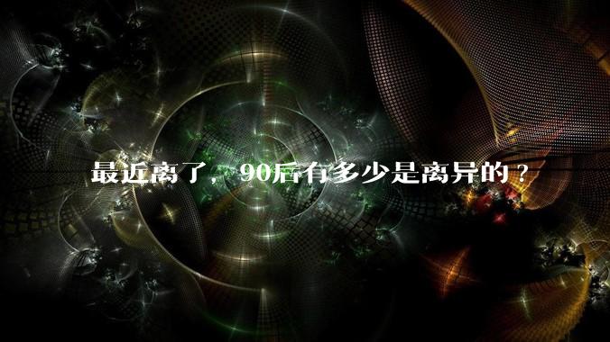 最近离了,90后有多少是离异的?