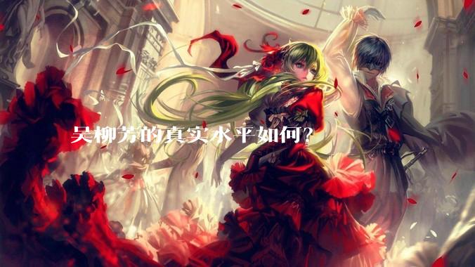 吴柳芳的真实水平如何?