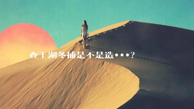 查干湖冬捕是不是造***?