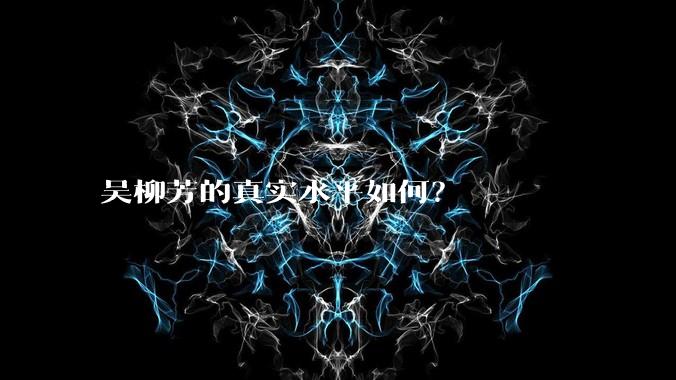 吴柳芳的真实水平如何?