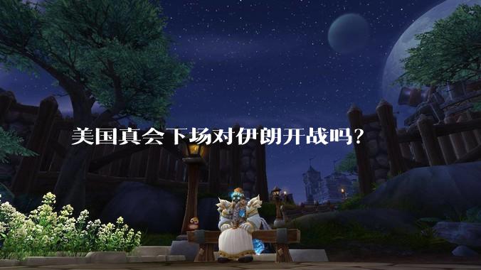 美国真会下场对伊朗开战吗?