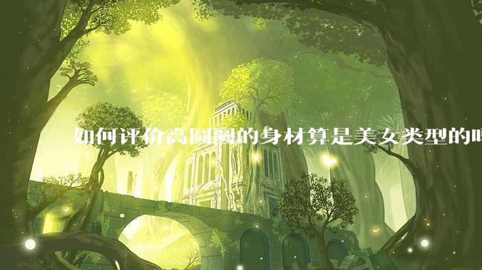 如何评价高圆圆的身材算是美女类型的吗?