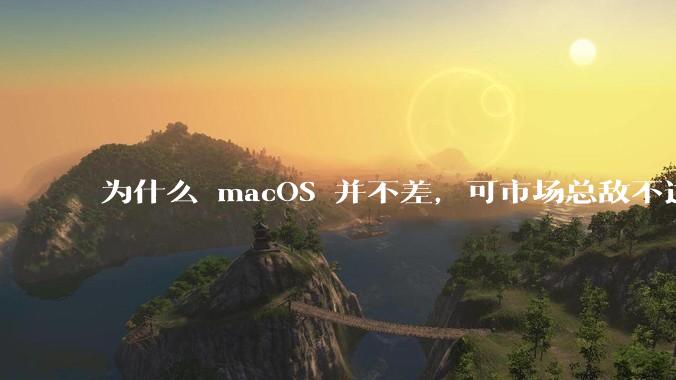 为什么 macOS 并不差,可市场总敌不过 Windows?