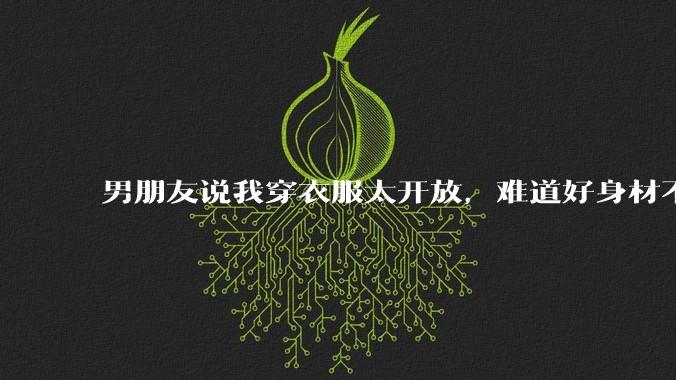 男朋友说我穿衣服太开放,难道好身材不应该显示出来吗?