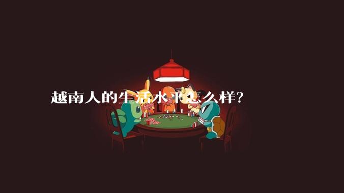 越南人的生活水平怎么样?
