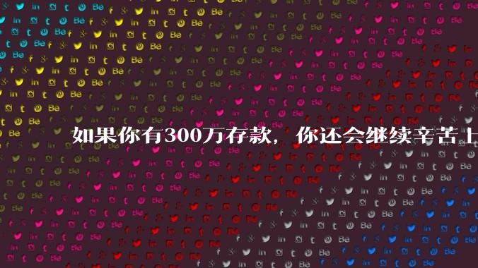 如果你有300万存款,你还会继续辛苦上班吗?为什么?