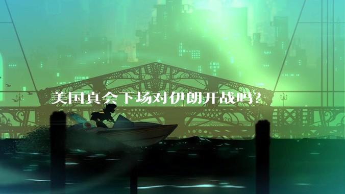 美国真会下场对伊朗开战吗?