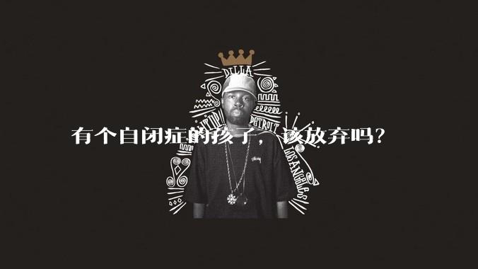 有个自闭症的孩子,该放弃吗?